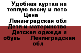 Удобная куртка на теплую весну и лето › Цена ­ 500 - Ленинградская обл. Дети и материнство » Детская одежда и обувь   . Ленинградская обл.